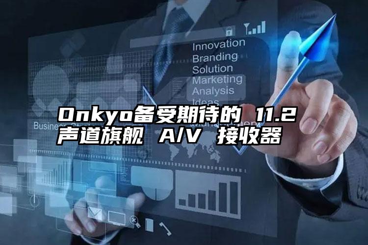 Onkyo备受期待的 11.2 声道旗舰 A/V 接收器