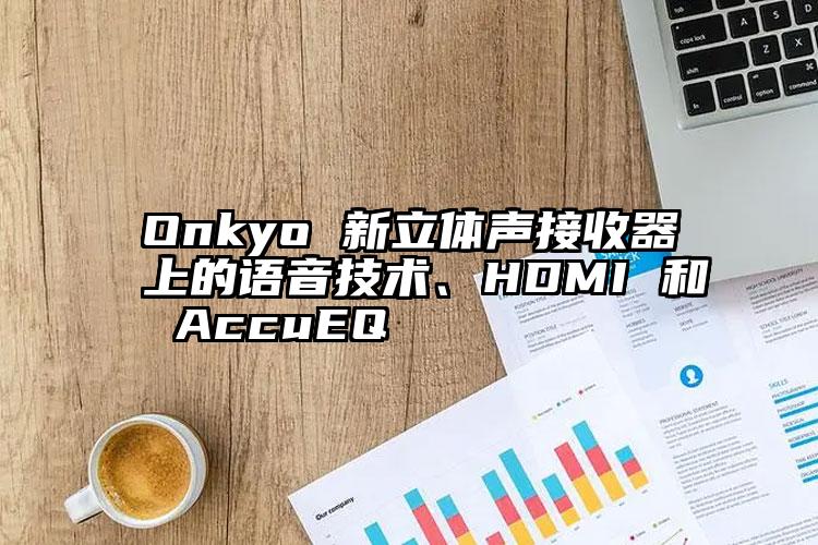 Onkyo 新立体声接收器上的语音技术、HDMI 和 AccuEQ 